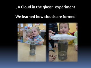 „A Cloud in the glass” experiment 
We learned how clouds are formed 
 