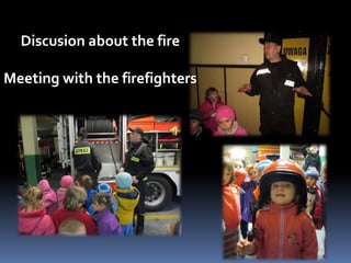 Discusion about the fire 
Meeting with the firefighters 
 
