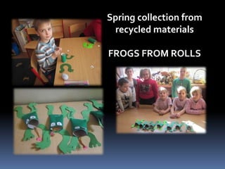 Spring collection from 
recycled materials 
FROGS FROM ROLLS 
 