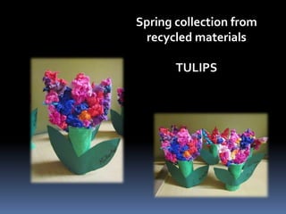 Spring collection from 
recycled materials 
TULIPS 
 