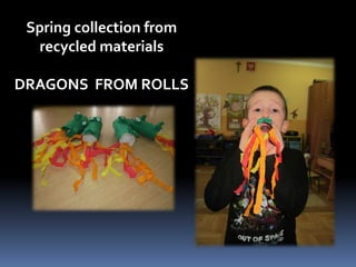 Spring collection from 
recycled materials 
DRAGONS FROM ROLLS 
 