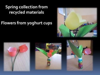 Spring collection from 
recycled materials 
Flowers from yoghurt cups 
 