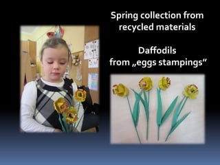 Spring collection from 
recycled materials 
Daffodils 
from „eggs stampings” 
 