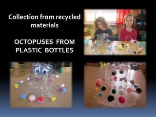 Collection from recycled 
materials 
OCTOPUSES FROM 
PLASTIC BOTTLES 
 
