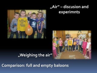 „Air” – discusion and 
experimnts 
„Weighing the air” 
Comparison: full and empty baloons 
 