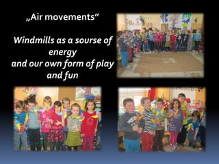„Air movements” 
Windmills as a sourse of 
energy 
and our own form of play 
and fun 
 