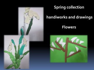 Spring collection 
handiworks and drawings 
Flowers 
 