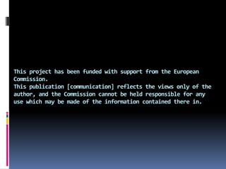 This project has been funded with support from the European 
Commission. 
This publication [communication] reflects the views only of the 
author, and the Commission cannot be held responsible for any 
use which may be made of the information contained there in. 
 