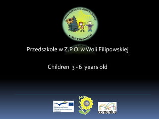 Przedszkole w Z.P.O. w Woli Filipowskiej 
Children 3 - 6 years old 
