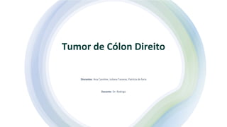 Discentes: Ana Caroline, Juliana Tavares, Patrícia de faria
Docente: Dr. Rodrigo
Tumor de Cólon Direito
 