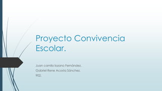 Proyecto Convivencia
Escolar.
Juan camilo lozano Fernández.
Gabriel Rene Acosta Sánchez.
902.
 