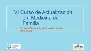 VI Curso de Actualización
en Medicina de
Familia
Sociedad Riojana de Medicina de Familia y
Comunitaria
 