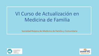 VI Curso de Actualización en
Medicina de Familia
Sociedad Riojana de Medicina de Familia y Comunitaria
 