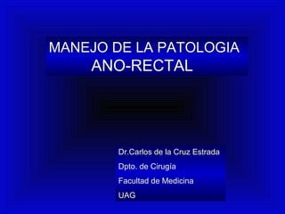 MANEJO DE LA PATOLOGIA
ANO-RECTAL
Dr.Carlos de la Cruz Estrada
Dpto. de Cirugía
Facultad de Medicina
UAG
 