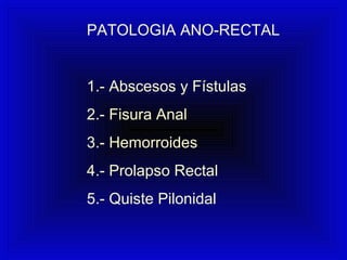 PATOLOGIA ANO-RECTAL
1.- Abscesos y Fístulas
2.- Fisura Anal
3.- Hemorroides
4.- Prolapso Rectal
5.- Quiste Pilonidal
 
