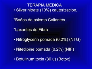 TERAPIA MEDICA
• Silver nitrate (10%) cauterizacion,
.
*Baños de asiento Calientes
*Laxantes de Fibra
• Nitroglycerin pomada (0.2%) (NTG)
• Nifedipine pomada (0.2%) (NIF)
• Botulinum toxin (30 u) (Botox)
 
