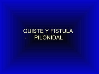 QUISTE Y FISTULA
- PILONIDAL
 