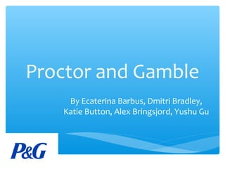 Proctor and Gamble
By Ecaterina Barbus, Dmitri Bradley,
Katie Button, Alex Bringsjord, Yushu Gu
 