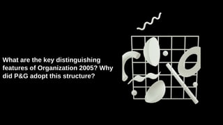 What are the key distinguishing
features of Organization 2005? Why
did P&G adopt this structure?
 