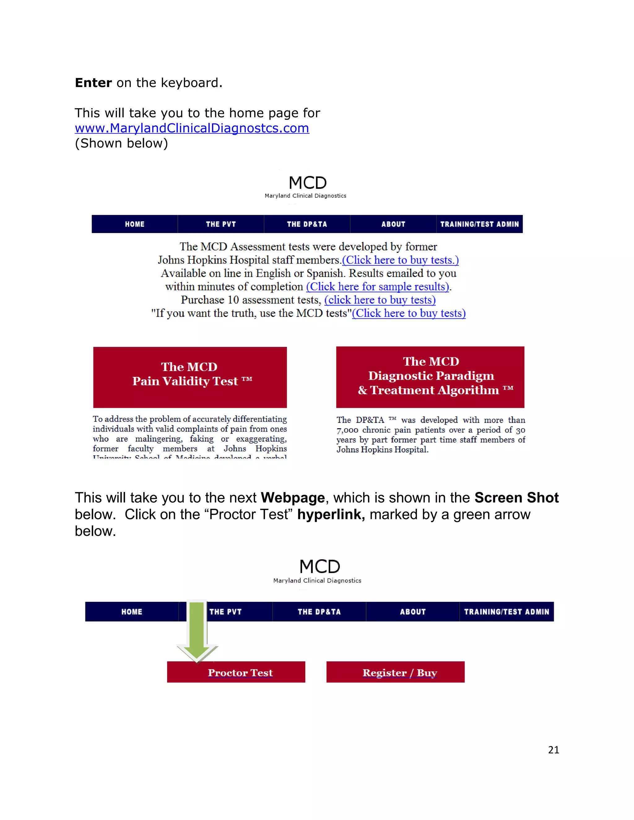 Enter on the keyboard.
This will take you to the home page for
www.MarylandClinicalDiagnostcs.com
(Shown below)
This will take you to the next Webpage, which is shown in the Screen Shot
below. Click on the “Proctor Test” hyperlink, marked by a green arrow
below.
21
 