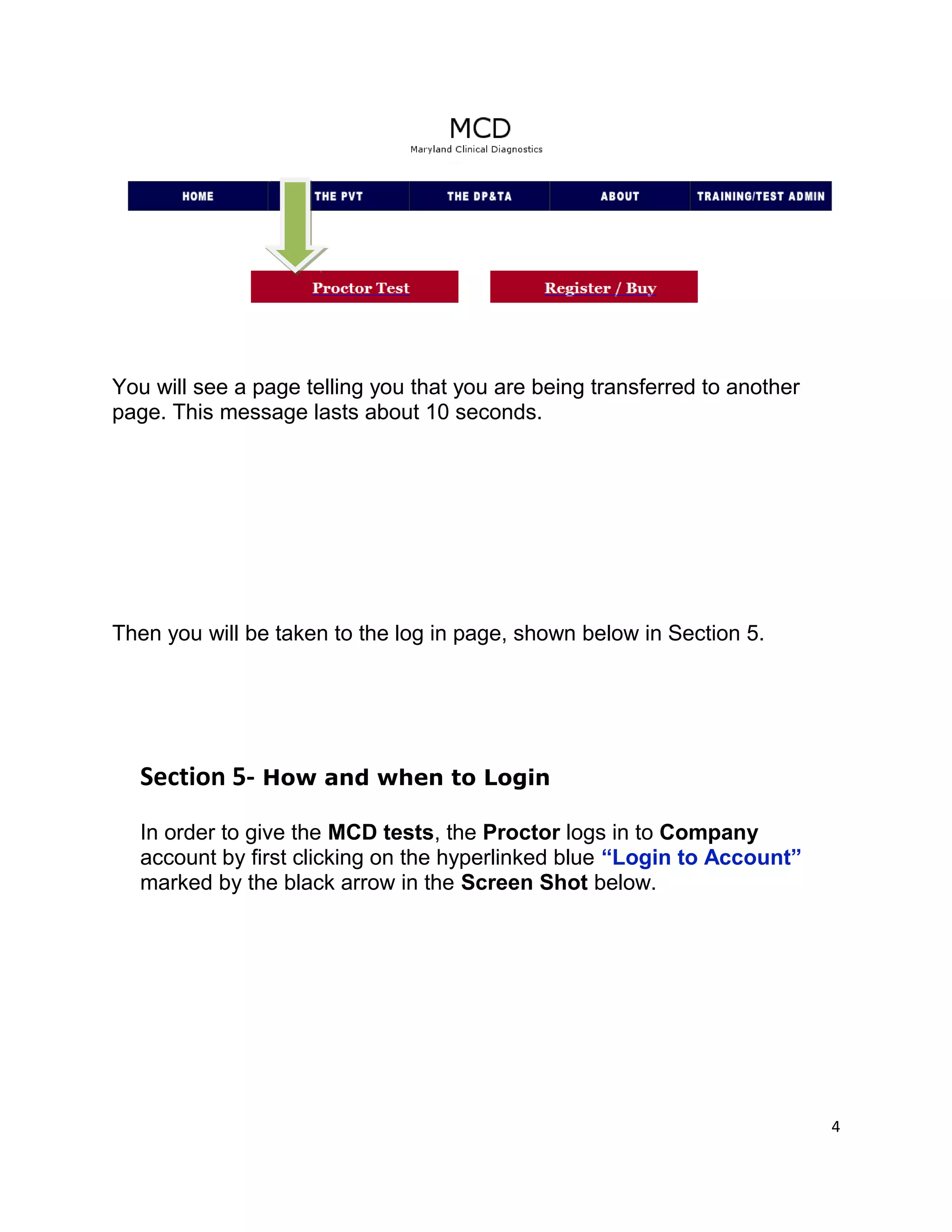 You will see a page telling you that you are being transferred to another
page. This message lasts about 10 seconds.
Then you will be taken to the log in page, shown below in Section 5.
Section 5- How and when to Login
In order to give the MCD tests, the Proctor logs in to Company
account by first clicking on the hyperlinked blue “Login to Account”
marked by the black arrow in the Screen Shot below.
4
 