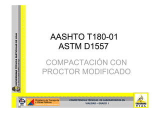 AASHTO T180-01
        T180-
  ASTM D1557
 COMPACTACIÓN CON
PROCTOR MODIFICADO


     COMPETENCIAS TÉCNICAS  DE LABORATORISTA EN  
                VIALIDAD –
                VIALIDAD – GRADO  I
 