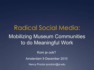 Radical Social Media: Mobilizing Museum Communities to do Meaningful Work Kom je ook?  Amsterdam 9 December 2010  Nancy Proctor proctorn@si.edu 