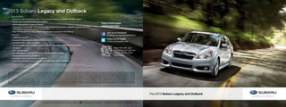 2013 Subaru Legacy and Outback
     Specifications
     •	256-hp 3.6-liter 6-cylinder or new 173-hp 2.5-liter 4-cylinder SUBARU BOXER® engine
     •	Subaru Symmetrical All-Wheel Drive (AWD)
     •	32/30 highway MPG (Legacy/Outback)1
                                                                                                                                                           Tune in from home:
     •	Redesigned Lineartronic® CVT (Continuously Variable Transmission), adaptive 5-speed automatic
                                                                                                                                                           subaru.com/nyas
       transmission or 6-speed manual transmission2
     •	New 17-inch aluminum-alloy wheels2 Recalibrated suspension and steering.
                                            .
                                                                                                                                                                     Join us on Facebook
     Features2                                                                                                                                                       facebook.com/subaruofamerica
     •	USB/iPod® control
                                                                                                                                                                     Follow us on Twitter
     •	Bluetooth® audio streaming and hands-free phone connectivity
                                                                                                                                                                     twitter.com/subaru_usa
     •	EyeSight driver-assistance system
     •	Voice-activated GPS navigation system with XM® NavTraffic3 and Rear-Vision Camera
     •	HD Radio™                                                                                                                                                                Scan this with your
     •	XM® Satellite Radio3                                                                                                                                                     smartphone to visit our
     •	Electroluminescent gauges with color LCD multifunction display                                                                                                           mobile site for more
     •	Keyless Access & Start (Outback)                                                                                                                                         information.
     •	2-position driver’s seat memory (Outback)
     •	Roof-rails retractable cross bars with 9.8" adjustable spread (Outback)
     1  Highway MPG with 4-cylinder engine and available Lineartronic® CVT. Preliminary estimates. Actual mileage may vary. 
     2 Availability varies by Legacy or Outback model, and by trim level.  3  Activation and required monthly subscription sold separately.
        Includes 4-month trial subscription.


Some images shown are for illustration purposes only. Specifications in this brochure are based on the latest product information available at the time of publication. For the most up-to-date product
information, log on to www.subaru.com. Some equipment shown in photo­­         graphy in this brochure is optional at extra cost. Specific options may be available only in combination with other options. Specific
combinations of equipment or features may vary from time to time and by geographic area. Certain accessories and equipment may not be available at the time of publication. Subaru of America, Inc., reserves
the right to change or discontinue at any time, without notice, prices, colors, materials, equipment, accessories, specifications, models and packages without incurring any obligation to make the same or
similar changes on vehicles previously sold. Colors shown may vary due to reproduction and printing processes. This brochure was prepared by Subaru of America, Inc. A warranty from Subaru of America,
Inc., is available only on cars sold to the first retail purchaser through an authorized Subaru dealer in the continental U.S. or Alaska. Every owner of the car during the warranty period shall be entitled to the
benefit of these warranties. Subaru, SUBARU BOXER, Legacy and Outback are registered trademarks. Confidence in Motion is a trademark of Fuji Heavy Industries, Ltd. Lineartronic is a registered trademark.
Bluetooth is a registered trademark of Bluetooth SIG, Inc. iPod is a registered trademark of Apple, Inc. SIRIUS and XM Satellite Radio are registered trademarks of SiriusXM Radio Inc. HD Radio is a trademark
of iBiquity Digital Corporation. For more information, contact your Subaru dealer or log on to www.subaru.com.




                                                                                                                                                                                                                       The 2013 Subaru Legacy and Outback

                                                      This brochure is printed in the U.S.A. on recycled paper.            ©2012 Subaru of America, Inc.  13.LEGOBK.NYIAS.ASB.525 (S-13396, 20K, 3/12, CG)
 