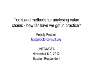 Tools and methods for analysing value
chains - how far have we got in practice?
               Felicity Proctor
           fjp@proctorconsult.org

               UNECA/CTA
            November 6-9, 2012
            Session Respondent
 