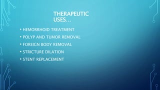 THERAPEUTIC
USES…
• HEMORRHOID TREATMENT
• POLYP AND TUMOR REMOVAL
• FOREIGN BODY REMOVAL
• STRICTURE DILATION
• STENT REPLACEMENT
 