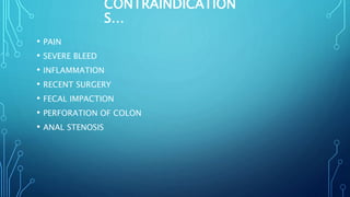 CONTRAINDICATION
S…
• PAIN
• SEVERE BLEED
• INFLAMMATION
• RECENT SURGERY
• FECAL IMPACTION
• PERFORATION OF COLON
• ANAL STENOSIS
 