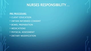 NURSES RESPONSIBILITY…
PRE PROCEDURE:
• CLIENT EDUCATION
• OBTAIN INFORMED CONSENT
• BOWEL PREPARATION
• MEDICATIONS
• PHYSICAL ASSESSMENT
• DIETARY MODIFICATION
 