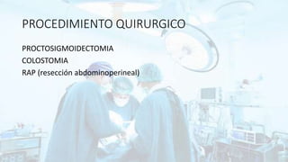 PROCEDIMIENTO QUIRURGICO
PROCTOSIGMOIDECTOMIA
COLOSTOMIA
RAP (resección abdominoperineal)
 