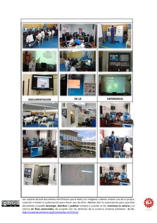 DOCUMENTACION DE LA EXPERIENCIA 
Los autores de este documento manifiestan que el texto, las imágenes y demás anexos son de su propia 
creación o tienen la autorización para hacer uso de ellos. Además dan la autorización para que este 
documento se pueda descargar, distribuir y publicar siempre y cuando se les reconozca su autoría y se 
realice sin fines comerciales, de acuerdo con los términos de la Licencia Creative Commons By-Nc: 
http://creativecommons.org/licenses/by-nc/2.5/co/ 
 