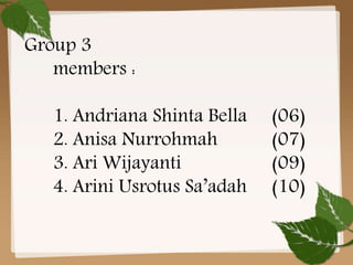 Group 3 
members : 
1. Andriana Shinta Bella (06) 
2. Anisa Nurrohmah (07) 
3. Ari Wijayanti (09) 
4. Arini Usrotus Sa’adah (10) 
 
