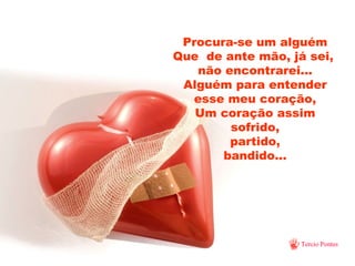 Procura-se um alguém Que  de ante mão, já sei,  não encontrarei... Alguém para entender esse meu coração, Um coração assim sofrido, partido, bandido... 