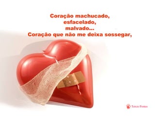 Coração machucado, esfacelado, malvado... Coração que não me deixa sossegar, 