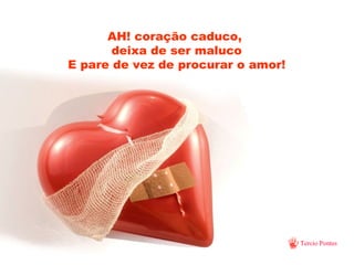 AH! coração caduco,  deixa de ser maluco E pare de vez de procurar o amor! 