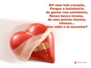 Ah! meu tolo coração, Porque a insistência de gastar sua existência, Nessa busca insana,  de uma paixão imensa, intensa... Que volte a te encantar? 