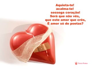 Aquieta-te!  acalma-te!  sossega coração! Será que não vês,  que este amor que crês, É amor só de poetas? 