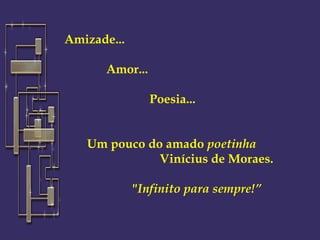    Amizade...                                                                        Amor...                                                                                     Poesia...                 Um pouco do amado  poetinha                               Vinícius de Moraes.                          &quot;Infinito para sempre!” 