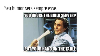 Seu humor sera sempre esse.
 