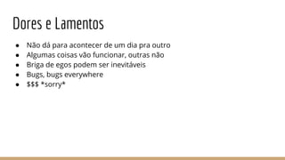 Dores e Lamentos
● Não dá para acontecer de um dia pra outro
● Algumas coisas vão funcionar, outras não
● Briga de egos podem ser inevitáveis
● Bugs, bugs everywhere
● $$$ *sorry*
 