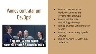 Vamos contratar um
DevOps!
● Vamos comprar esse
Produto/conjunto de
ferramentas DevOps
● Vamos adotar esta
Metodologia Devops
● Vamos chamar um consultor
DevOps
● Vamos criar uma equipe de
DevOps
● Vamos por um DevOps em
cada área
 