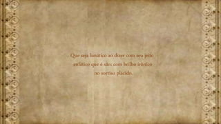 Que seja lunático ao dizer com seu jeito
enfático que é são; com brilho irônico
no sorriso plácido.
 