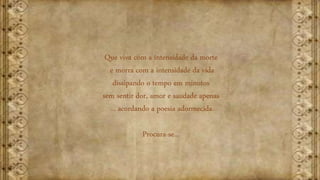 Que viva com a intensidade da morte
e morra com a intensidade da vida
dissipando o tempo em minutos
sem sentir dor, amor e saudade apenas
... acordando a poesia adormecida.
Procura-se...
 