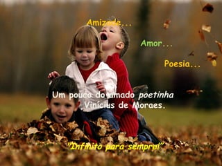   Amizade... 
                                                 
                                Amor...
                                                 
                                      Poesia...
                          
                             
          Um pouco do amado poetinha
                  Vinícius de Moraes. 


                                   
             "Infinito para sempre!”
 