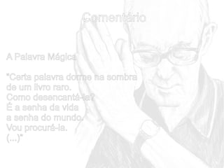 Comentário
A Palavra Mágica
“Certa palavra dorme na sombra
de um livro raro.
Como desencantá-la?
É a senha da vida
a senha do mundo.
Vou procurá-la.
(...)”

 