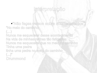 Interpretação
“Não faças versos sobre acontecimentos”:

●

“No meio do caminho
(…)
Nunca me esquecerei desse acontecimento
Na vida de minhas retinas tão fatigadas.
Nunca me esquecerei que no meio do caminho
Tinha uma pedra
tinha uma pedra no meio do caminho
(...)”

Drummond

 