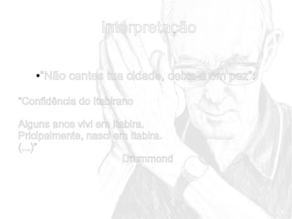 Interpretação
“Não cantes tua cidade, deixa-a em paz”:

●

“Confidência do Itabirano
Alguns anos vivi em Itabira.
Pricipalmente, nasci em Itabira.
(...)”
Drummond

 